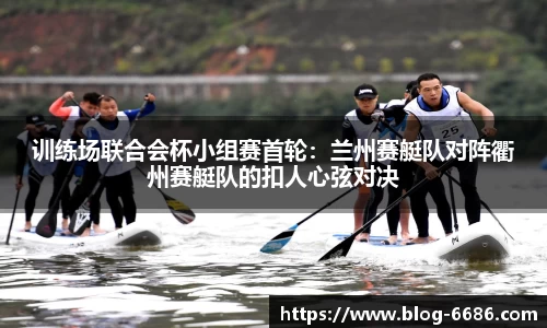 训练场联合会杯小组赛首轮：兰州赛艇队对阵衢州赛艇队的扣人心弦对决