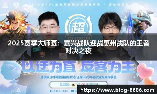 2025赛季大师赛：嘉兴战队迎战惠州战队的王者对决之夜