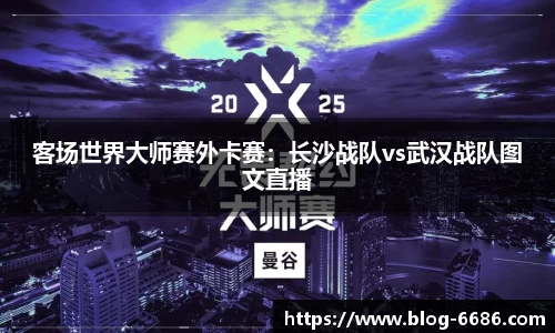 客场世界大师赛外卡赛：长沙战队vs武汉战队图文直播
