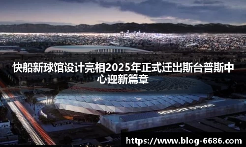快船新球馆设计亮相2025年正式迁出斯台普斯中心迎新篇章