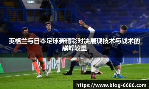 英格兰与日本足球赛精彩对决展现技术与战术的巅峰较量
